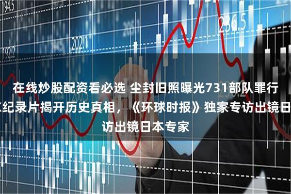 在线炒股配资看必选 尘封旧照曝光731部队罪行!NHK纪录片揭开历史真相,《环球时报》独家专访出镜日本专家