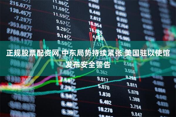 正规股票配资网 中东局势持续紧张 美国驻以使馆发布安全警告
