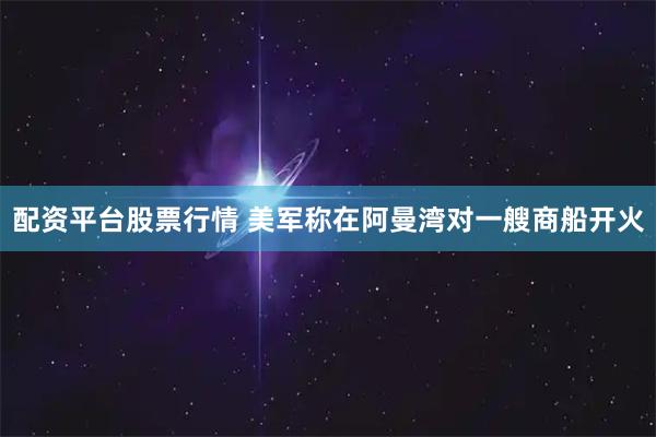 配资平台股票行情 美军称在阿曼湾对一艘商船开火