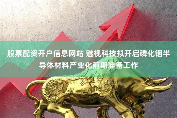 股票配资开户信息网站 魅视科技拟开启磷化铟半导体材料产业化前期准备工作