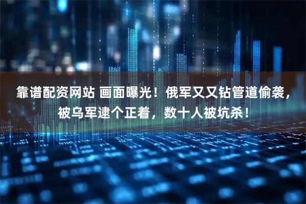 靠谱配资网站 画面曝光！俄军又又钻管道偷袭，被乌军逮个正着，数十人被坑杀！