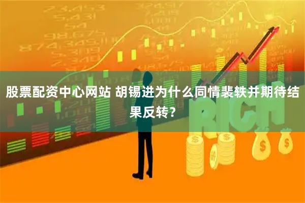 股票配资中心网站 胡锡进为什么同情裴轶并期待结果反转？