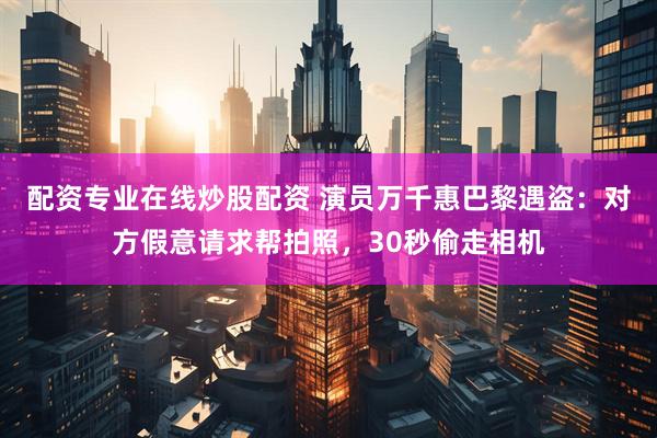 配资专业在线炒股配资 演员万千惠巴黎遇盗：对方假意请求帮拍照，30秒偷走相机