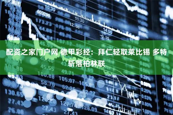 配资之家门户网 德甲彩经：拜仁轻取莱比锡 多特斩落柏林联