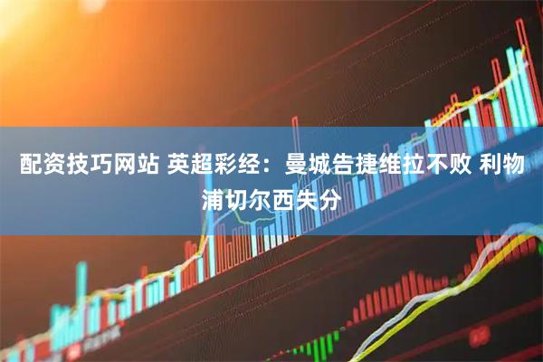 配资技巧网站 英超彩经：曼城告捷维拉不败 利物浦切尔西失分